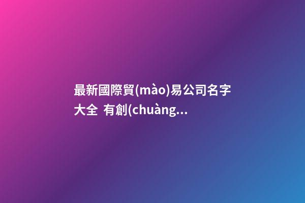 最新國際貿(mào)易公司名字大全  有創(chuàng)意的取名